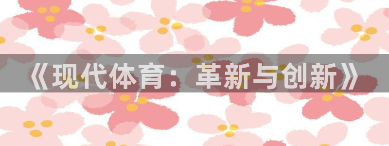 必发官方正版app新能源：《现代体育：革新与创新》