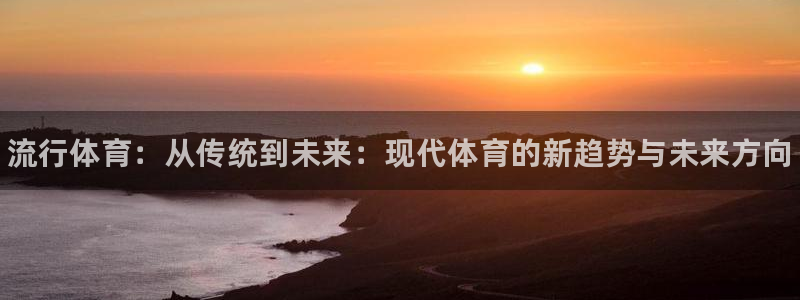 海南必发官网下载：流行体育：从传统到未来：现代体育的