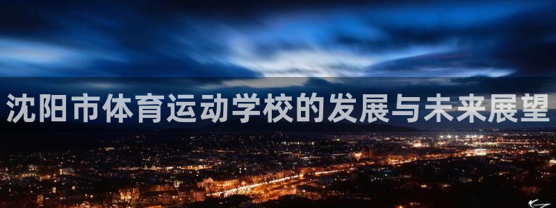 海南必发官网下载发展怎么样：沈阳市体育运动学校的发展与未来展