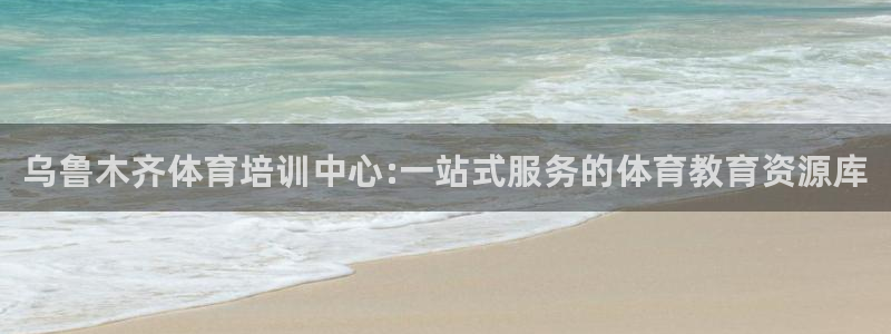 必发官网下载是干嘛的公司：乌鲁木齐体育培训中心:一站