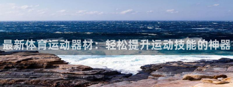 必发官方正版app娱乐下载：最新体育运动器材：轻松提