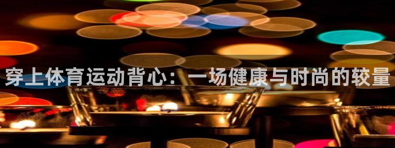 必发官网下载招商电话号码是多少号：穿上体育运动背心：一场健康