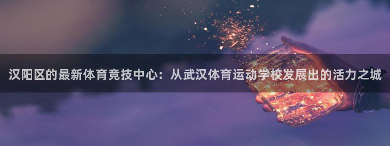 必发官网下载注册：汉阳区的最新体育竞技中心：从武汉体育运动学